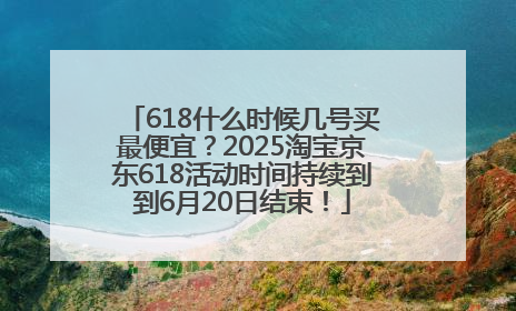 618什么时候几号买最便宜？2025淘宝京东618活动时间持续到到6月20日结束！
