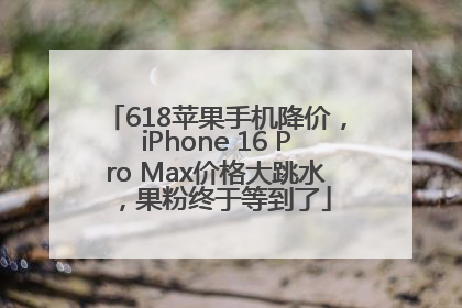 618苹果手机降价，iPhone 16 Pro Max价格大跳水，果粉终于等到了
