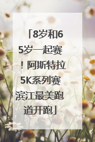 8岁和65岁一起赛！阿斯特拉5K系列赛滨江最美跑道开跑