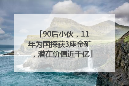 90后小伙，11年为国探获3座金矿，潜在价值近千亿