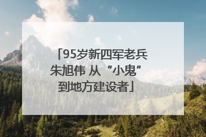 95岁新四军老兵朱旭伟 从“小鬼”到地方建设者