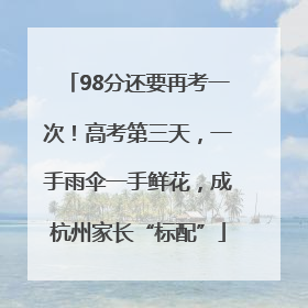 98分还要再考一次！高考第三天，一手雨伞一手鲜花，成杭州家长“标配”