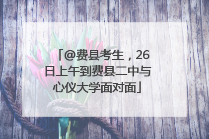 @费县考生，26日上午到费县二中与心仪大学面对面