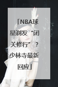 NBA球星剃发“闭关修行”？少林寺最新回应