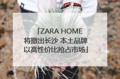 ZARA HOME将撤出长沙 本土品牌以高性价比抢占市场